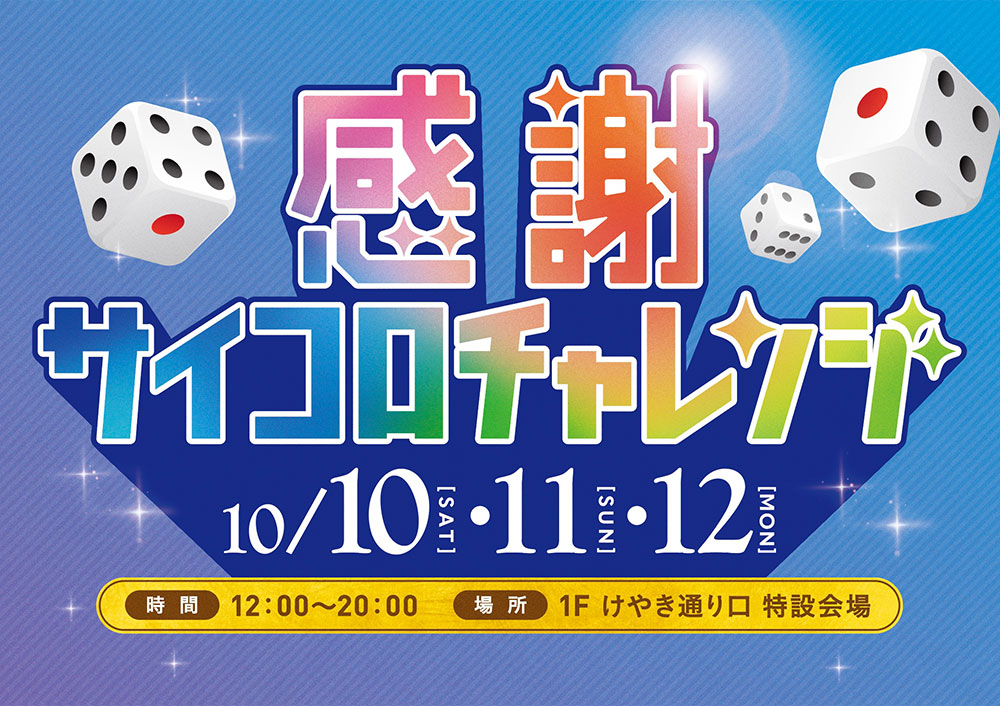 感謝サイコロチャレンジ10/10(土)･10/11(日)･10/12(月･祝)時間:12:00〜20:00場所1Fけやき通り口特設会場