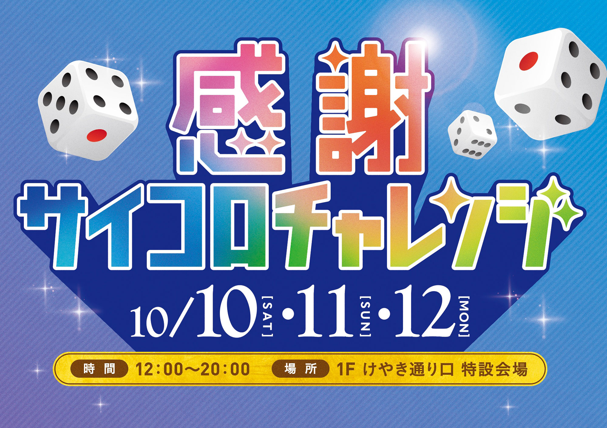 感謝サイコロチャレンジ10/10(土)・10/11(日)・10/12(月・祝)時間:12:00〜20:00場所1Fけやき通り口特設会場